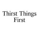 THIRST THINGS FIRST