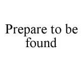 PREPARE TO BE FOUND