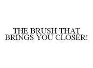 THE BRUSH THAT BRINGS YOU CLOSER!