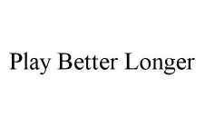 PLAY BETTER LONGER