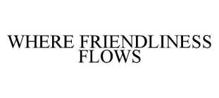 WHERE FRIENDLINESS FLOWS