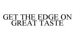 GET THE EDGE ON GREAT TASTE