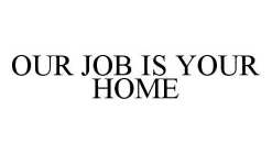 OUR JOB IS YOUR HOME