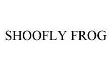 SHOOFLY FROG