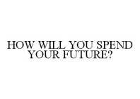 HOW WILL YOU SPEND YOUR FUTURE?