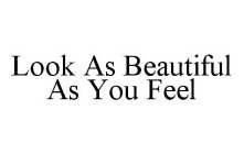 LOOK AS BEAUTIFUL AS YOU FEEL