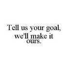 TELL US YOUR GOAL, WE'LL MAKE IT OURS.