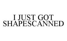 I JUST GOT SHAPESCANNED