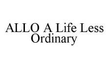 ALLO A LIFE LESS ORDINARY