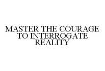 MASTER THE COURAGE TO INTERROGATE REALITY