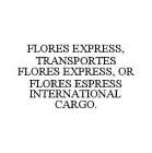 FLORES EXPRESS, TRANSPORTES FLORES EXPRESS, OR FLORES ESPRESS INTERNATIONAL CARGO.