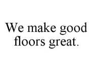 WE MAKE GOOD FLOORS GREAT.