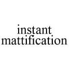 INSTANT MATTIFICATION