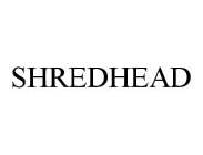 SHREDHEAD