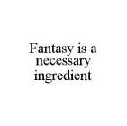 FANTASY IS A NECESSARY INGREDIENT