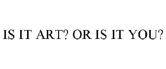IS IT ART? OR IS IT YOU?