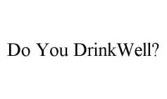 DO YOU DRINKWELL?