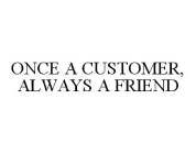 ONCE A CUSTOMER, ALWAYS A FRIEND