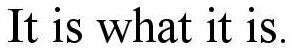 IT IS WHAT IT IS.