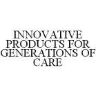 INNOVATIVE PRODUCTS FOR GENERATIONS OF CARE