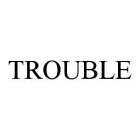 TROUBLE