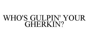 WHO'S GULPIN' YOUR GHERKIN?