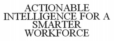 ACTIONABLE INTELLIGENCE FOR A SMARTER WORKFORCE