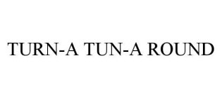 TURN-A TUN-A ROUND