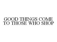 GOOD THINGS COME TO THOSE WHO SHOP