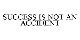 SUCCESS IS NOT AN ACCIDENT