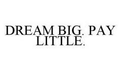 DREAM BIG. PAY LITTLE.
