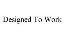 DESIGNED TO WORK