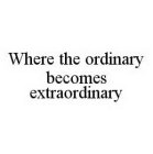 WHERE THE ORDINARY BECOMES EXTRAORDINARY