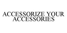 ACCESSORIZE YOUR ACCESSORIES