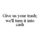 GIVE US YOUR TRASH; WE'LL TURN IT INTO CASH