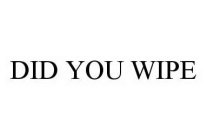 DID YOU WIPE