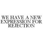 WE HAVE A NEW EXPRESSION FOR REJECTION