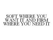 SOFT WHERE YOU WANT IT AND FIRM WHERE YOU NEED IT