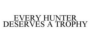 EVERY HUNTER DESERVES A TROPHY