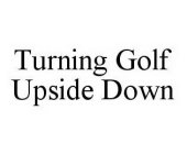 TURNING GOLF UPSIDE DOWN