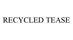 RECYCLED TEASE