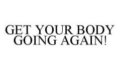 GET YOUR BODY GOING AGAIN!