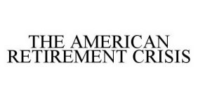 THE AMERICAN RETIREMENT CRISIS