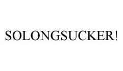 SOLONGSUCKER!