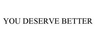 YOU DESERVE BETTER