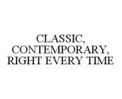 CLASSIC, CONTEMPORARY, RIGHT EVERY TIME