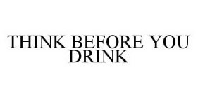 THINK BEFORE YOU DRINK