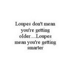 LOUPES DON'T MEAN YOU'RE GETTING OLDER..LOUPES MEAN YOU'RE GETTING SMARTER