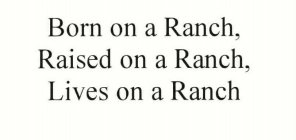 BORN ON A RANCH, RAISED ON A RANCH, LIVES ON A RANCH