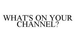 WHAT'S ON YOUR CHANNEL?